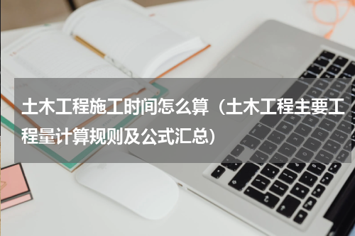土木工程施工时间怎么算（土木工程主要工程量计算规则及公式汇总）