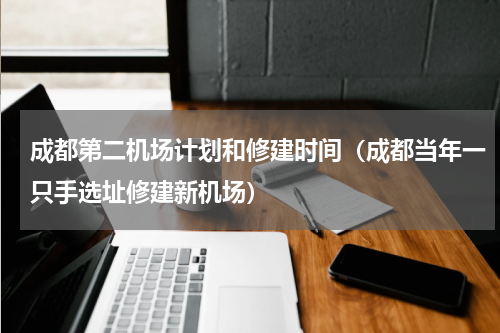 成都第二机场计划和修建时间（成都当年一只手选址修建新机场）
