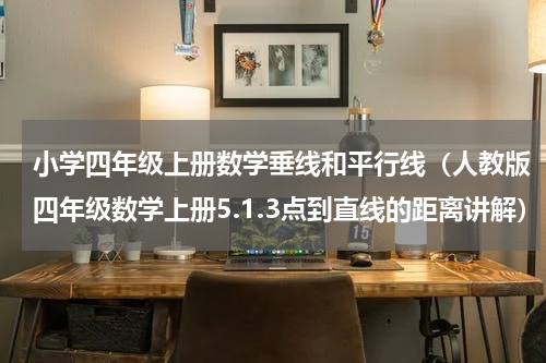小学四年级上册数学垂线和平行线（人教版四年级数学上册5.1.3点到直线的距离讲解）
