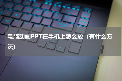 电脑动画PPT在手机上怎么放（有什么方法）