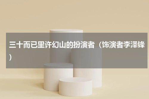 三十而已里许幻山的扮演者（饰演者李泽锋）
