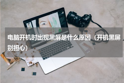 电脑开机时出现黑屏是什么原因（开机黑屏别担心）