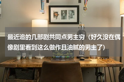 最近追的几部剧共同点男主穷（好久没在偶像剧里看到这么做作且油腻的男主了）