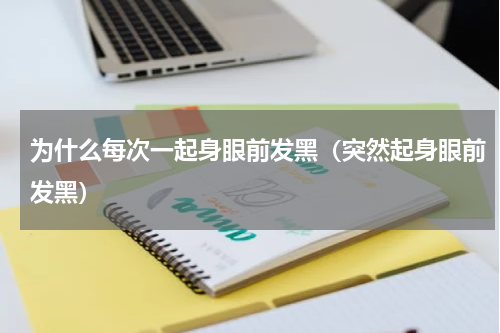 为什么每次一起身眼前发黑（突然起身眼前发黑）