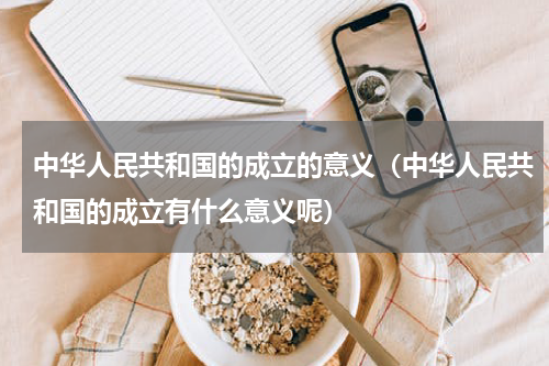 中华人民共和国的成立的意义（中华人民共和国的成立有什么意义呢）