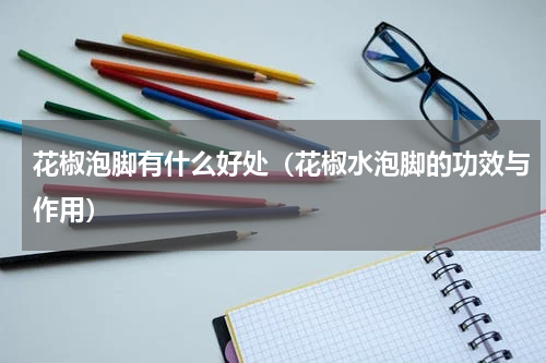 花椒泡脚有什么好处（花椒水泡脚的功效与作用）