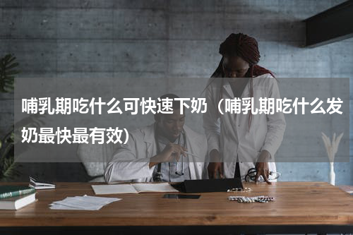 哺乳期吃什么可快速下奶（哺乳期吃什么发奶最快最有效）