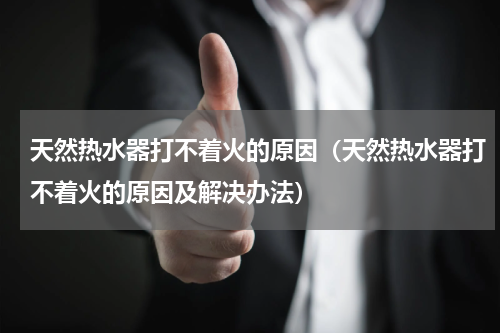 天然热水器打不着火的原因（天然热水器打不着火的原因及解决办法）
