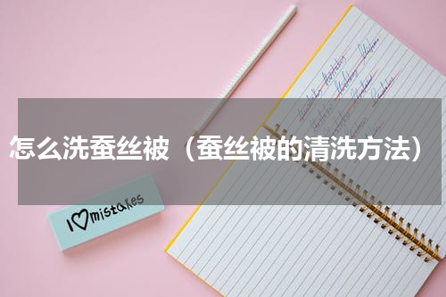 怎么洗蚕丝被（蚕丝被的清洗方法）