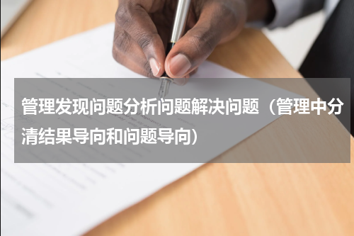 管理发现问题分析问题解决问题（管理中分清结果导向和问题导向）