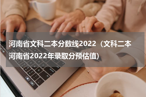 河南省文科二本分数线2022（文科二本河南省2022年录取分预估值）