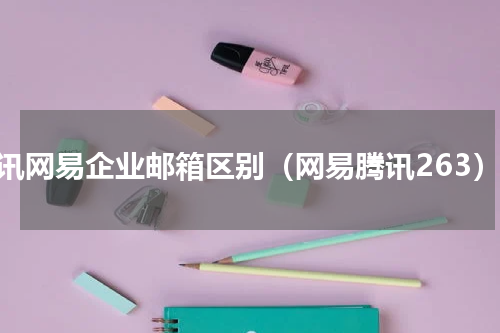 腾讯网易企业邮箱区别（网易腾讯263）