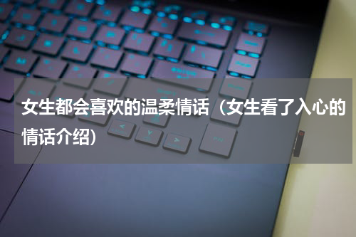 女生都会喜欢的温柔情话（女生看了入心的情话介绍）