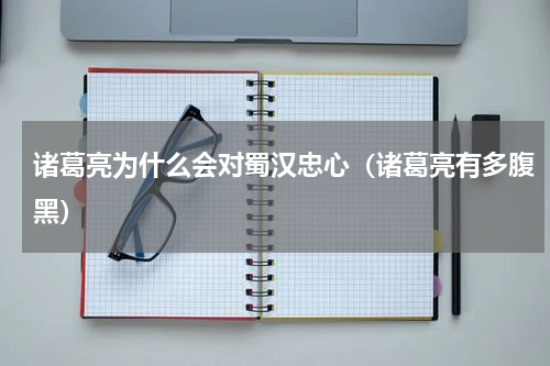 诸葛亮为什么会对蜀汉忠心（诸葛亮有多腹黑）