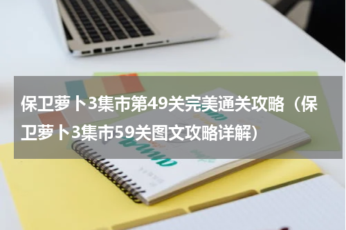 保卫萝卜3集市第49关完美通关攻略（保卫萝卜3集市59关图文攻略详解）