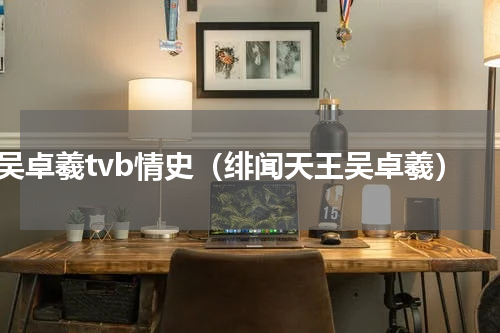 吴卓羲tvb情史（绯闻天王吴卓羲）