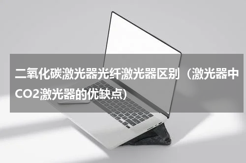 二氧化碳激光器光纤激光器区别（激光器中CO2激光器的优缺点）