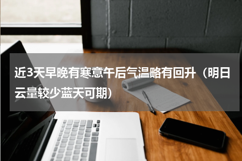 近3天早晚有寒意午后气温略有回升（明日云量较少蓝天可期）