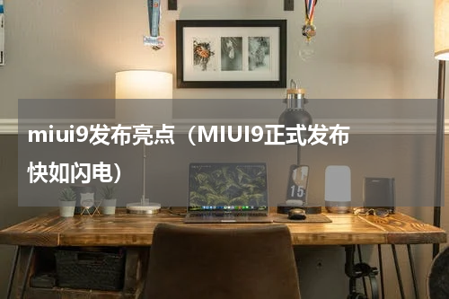 miui9发布亮点（MIUI9正式发布快如闪电）