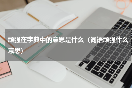 顽强在字典中的意思是什么（词语顽强什么意思）