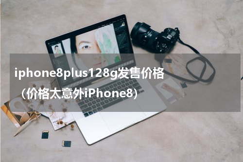 iphone8plus128g发售价格（价格太意外iPhone8）