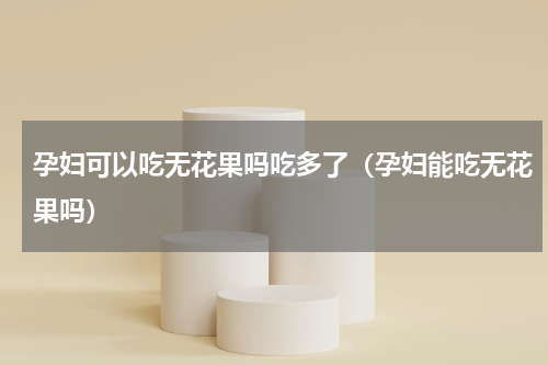 孕妇可以吃无花果吗吃多了（孕妇能吃无花果吗）