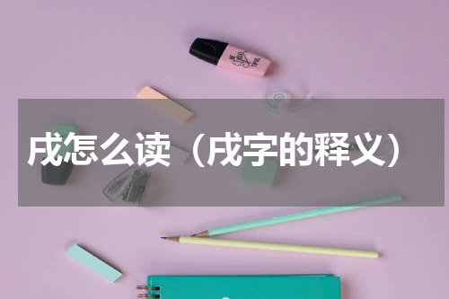 戌怎么读（戌字的释义）