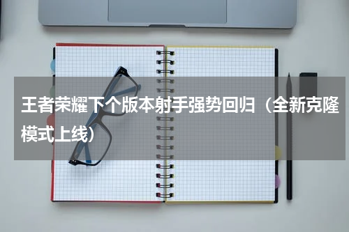 王者荣耀下个版本射手强势回归（全新克隆模式上线）