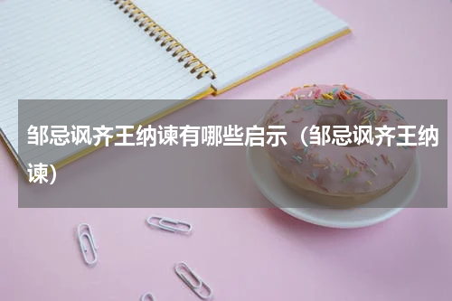 邹忌讽齐王纳谏有哪些启示（邹忌讽齐王纳谏）
