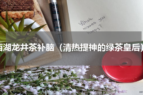 西湖龙井茶补脑（清热提神的绿茶皇后）