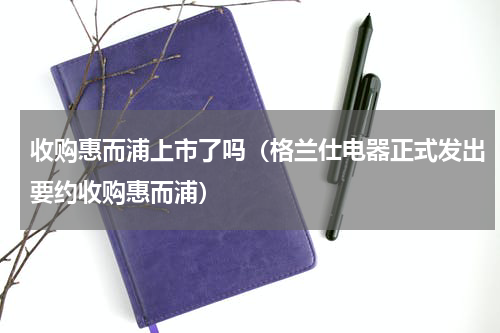 收购惠而浦上市了吗（格兰仕电器正式发出要约收购惠而浦）