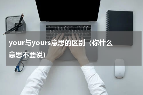 your与yours意思的区别（你什么意思不要说）