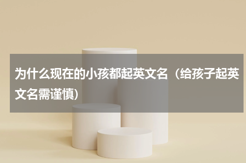 为什么现在的小孩都起英文名（给孩子起英文名需谨慎）