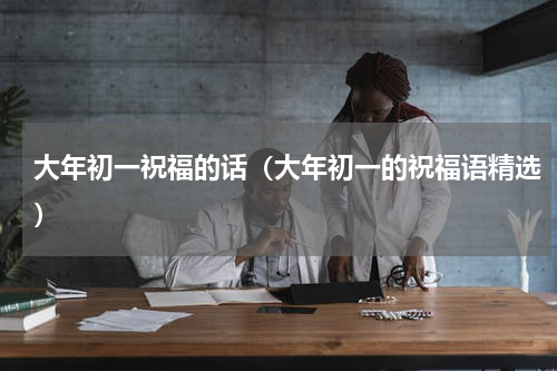 大年初一祝福的话（大年初一的祝福语精选）