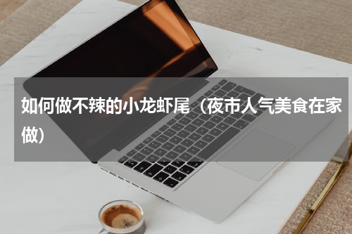 如何做不辣的小龙虾尾（夜市人气美食在家做）