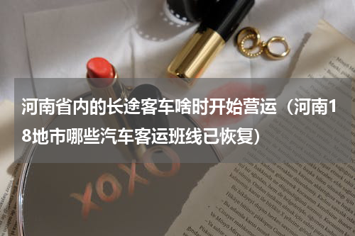 河南省内的长途客车啥时开始营运（河南18地市哪些汽车客运班线已恢复）