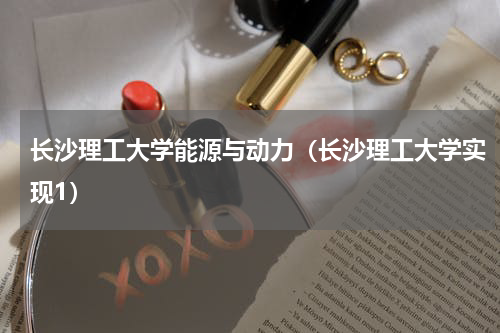 长沙理工大学能源与动力（长沙理工大学实现1）