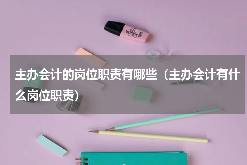 主办会计的岗位职责有哪些（主办会计有什么岗位职责）