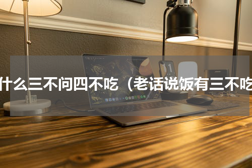 为什么三不问四不吃（老话说饭有三不吃）