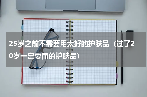 25岁之前不需要用太好的护肤品（过了20岁一定要用的护肤品）
