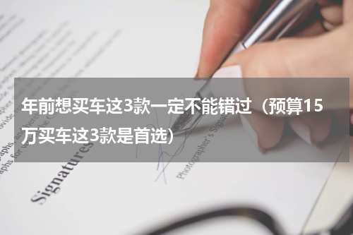 年前想买车这3款一定不能错过（预算15万买车这3款是首选）