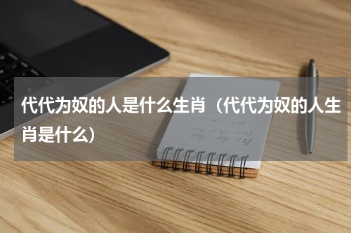 代代为奴的人是什么生肖（代代为奴的人生肖是什么）