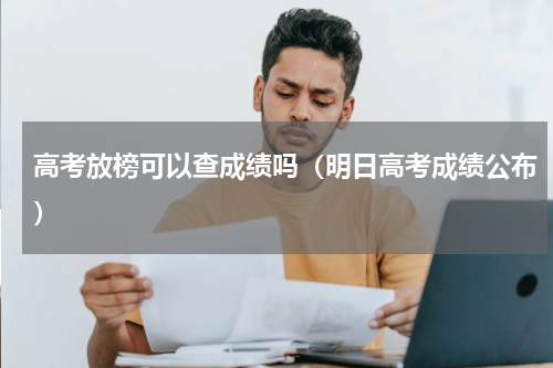 高考放榜可以查成绩吗（明日高考成绩公布）