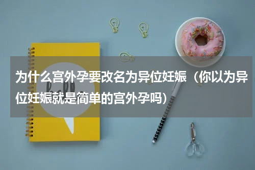 为什么宫外孕要改名为异位妊娠（你以为异位妊娠就是简单的宫外孕吗）