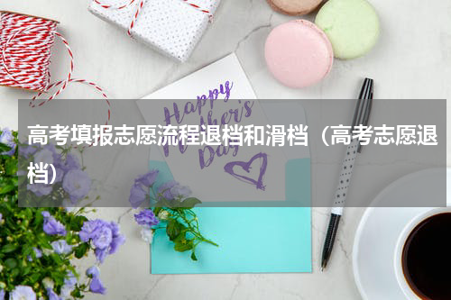 高考填报志愿流程退档和滑档（高考志愿退档）