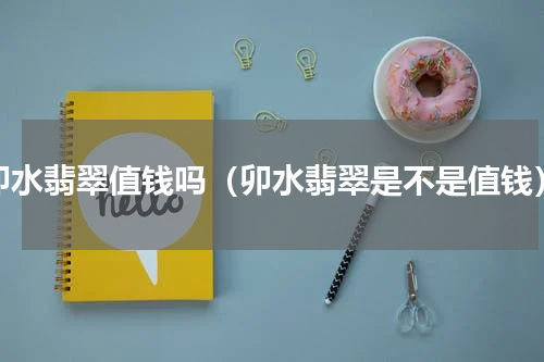 卯水翡翠值钱吗（卯水翡翠是不是值钱）
