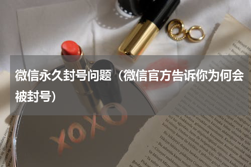 微信永久封号问题（微信官方告诉你为何会被封号）