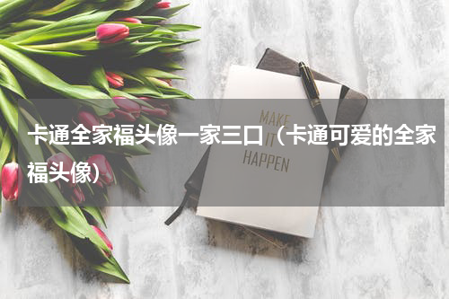卡通全家福头像一家三口（卡通可爱的全家福头像）