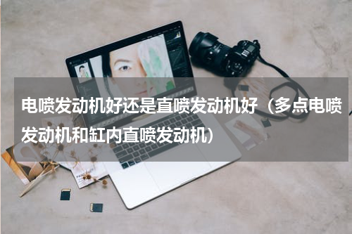 电喷发动机好还是直喷发动机好（多点电喷发动机和缸内直喷发动机）
