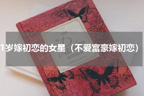 41岁嫁初恋的女星（不爱富豪嫁初恋）